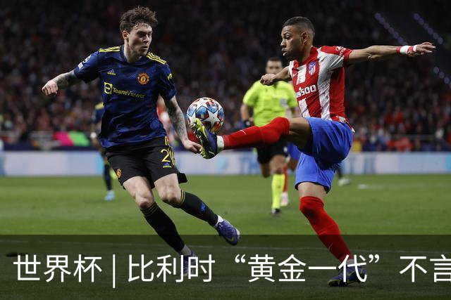 世界杯 | 比利时“黄金一代”不言“谢幕”