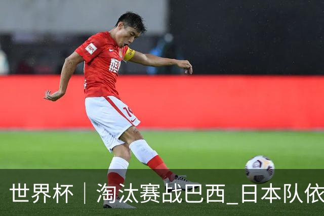 世界杯｜淘汰赛战巴西 日本队依然“想夺冠”