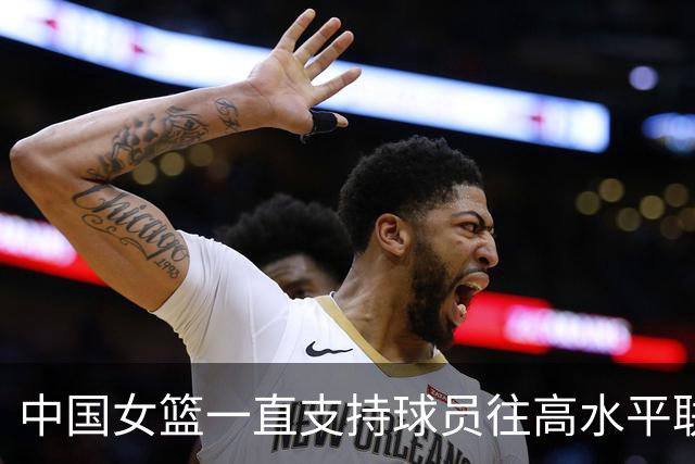 中国女篮一直支持球员往高水平联赛打球 韩旭会出战今年的世界杯