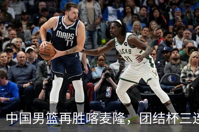 中国男篮再胜喀麦隆，团结杯三连胜