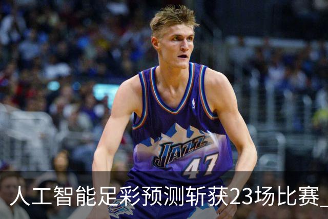 人工智能足彩预测斩获23场比赛 周末竞彩怎么买?