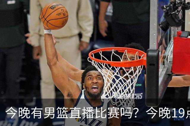 今晚有男篮直播比赛吗？今晚19点30分 中国男篮将再战喀麦隆男篮