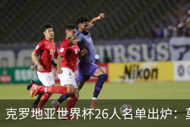 克罗地亚世界杯26人名单出炉：莫德里奇领衔，谁将成黑马？