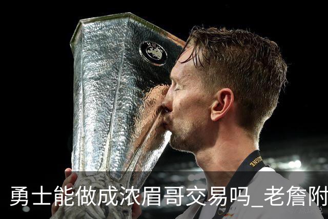勇士能做成浓眉哥交易吗 老詹附加条款是在挖坑？