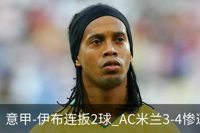 意甲-伊布连扳2球 AC米兰3-4惨遭赛季首败