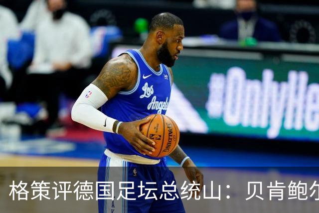 格策评德国足坛总统山：贝肯鲍尔、盖德·穆勒、马特乌斯、诺伊尔