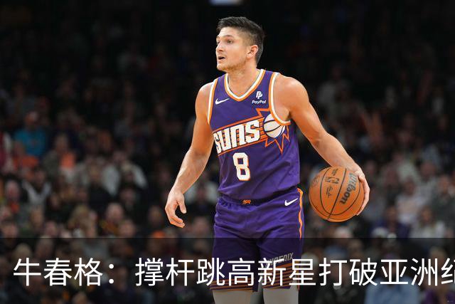 牛春格：撑杆跳高新星打破亚洲纪录，展现超凡实力与潜力