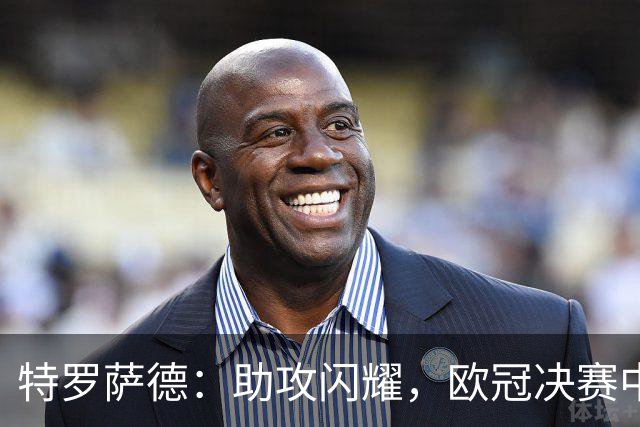 特罗萨德：助攻闪耀，欧冠决赛中的关键表现分析