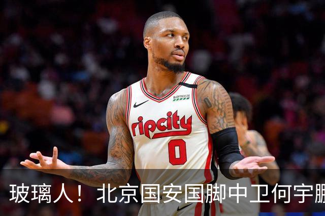 玻璃人！北京国安国脚中卫何宇鹏再遭骨折，本赛季仅出场3次