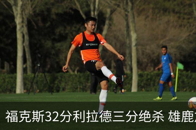 福克斯32分利拉德三分绝杀 雄鹿加时险胜国王