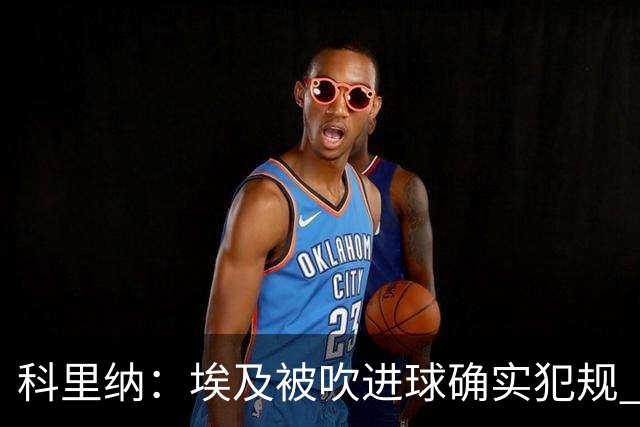 科里纳：埃及被吹进球确实犯规 萨拉赫倒地正常接触