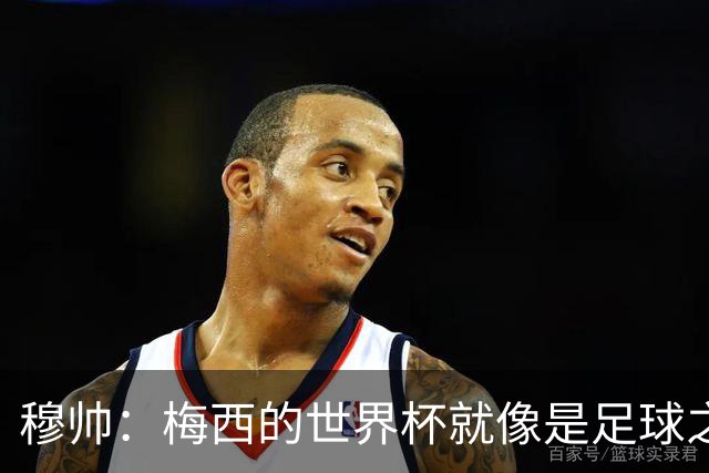 穆帅：梅西的世界杯就像是足球之神在保佑 一种超然力量让他夺冠