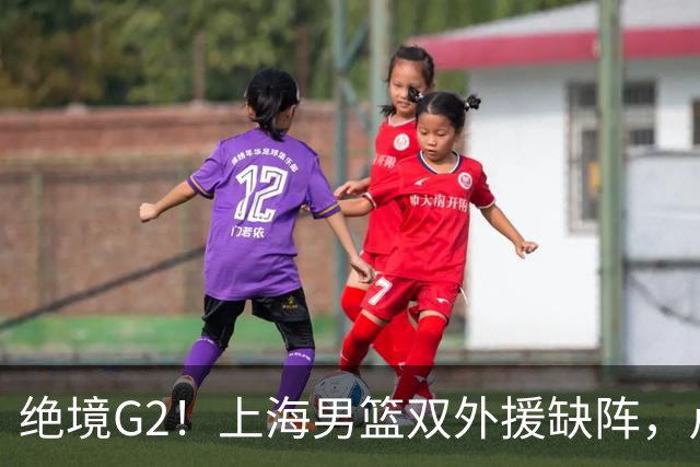 绝境G2！上海男篮双外援缺阵，卢伟直言太难，能否逆袭？