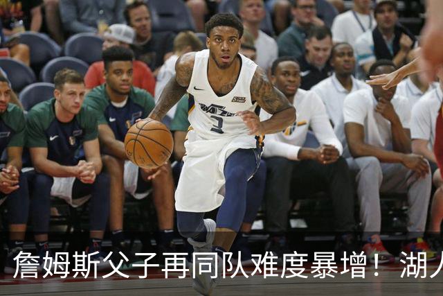 詹姆斯父子再同队难度暴增！湖人不愿轻易交易布朗尼 除非有重磅筹码