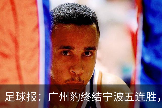 足球报：广州豹终结宁波五连胜，在冲超赛道呈现一骑绝尘之势
