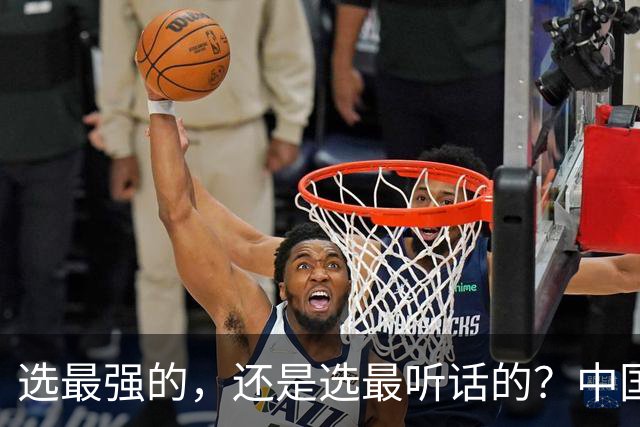 选最强的，还是选最听话的？中国男篮这道题，答得让人揪心