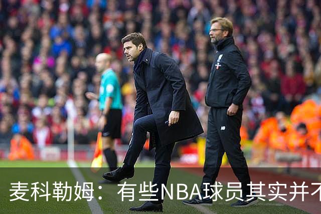 麦科勒姆：有些NBA球员其实并不喜欢打篮球 只是他们擅长于此而已