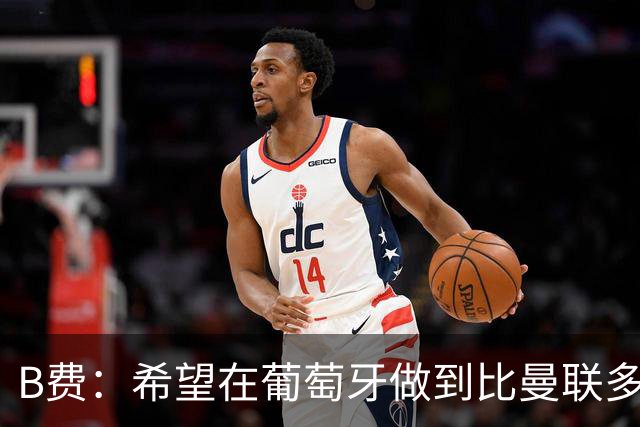 B费：希望在葡萄牙做到比曼联多一倍的事 最重要的全队团结一致